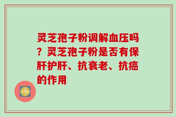 灵芝孢子粉调解血压吗？灵芝孢子粉是否有保肝护肝、抗衰老、抗癌的作用