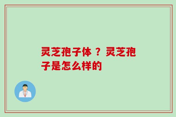灵芝孢子体 ？灵芝孢子是怎么样的