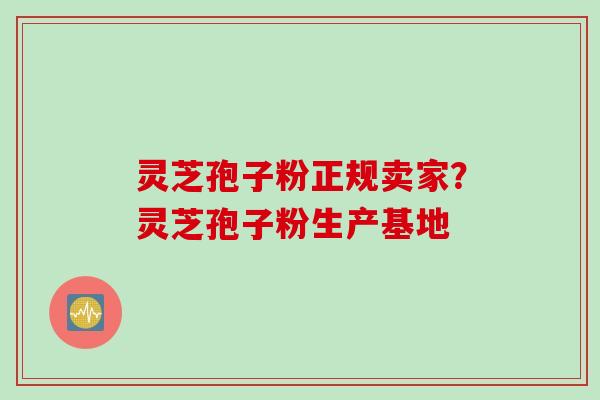 灵芝孢子粉正规卖家？灵芝孢子粉生产基地