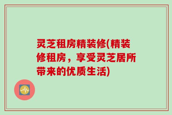 灵芝租房精装修(精装修租房，享受灵芝居所带来的优质生活)