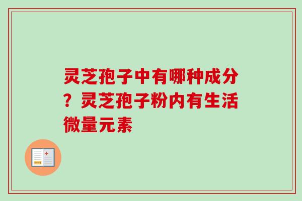 灵芝孢子中有哪种成分？灵芝孢子粉内有生活微量元素