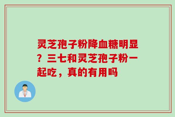 灵芝孢子粉降血糖明显？三七和灵芝孢子粉一起吃，真的有用吗