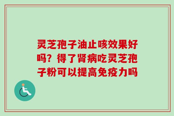 灵芝孢子油止咳效果好吗？得了肾病吃灵芝孢子粉可以提高免疫力吗
