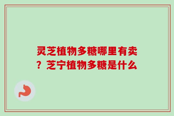 灵芝植物多糖哪里有卖？芝宁植物多糖是什么