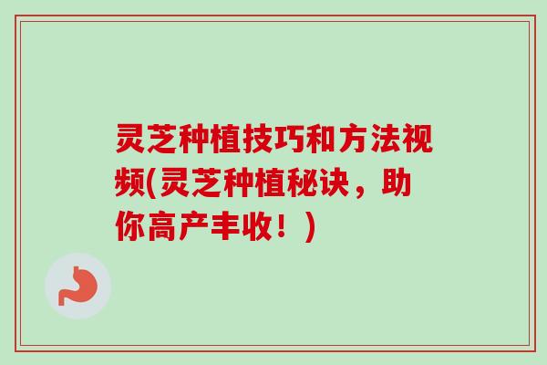灵芝种植技巧和方法视频(灵芝种植秘诀，助你高产丰收！)
