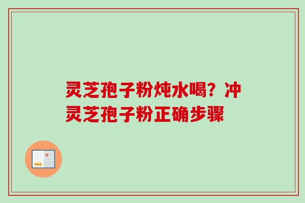 灵芝孢子粉炖水喝？冲灵芝孢子粉正确步骤