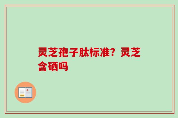 灵芝孢子肽标准？灵芝含硒吗