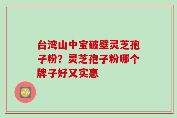台湾山中宝破壁灵芝孢子粉？灵芝孢子粉哪个牌子好又实惠
