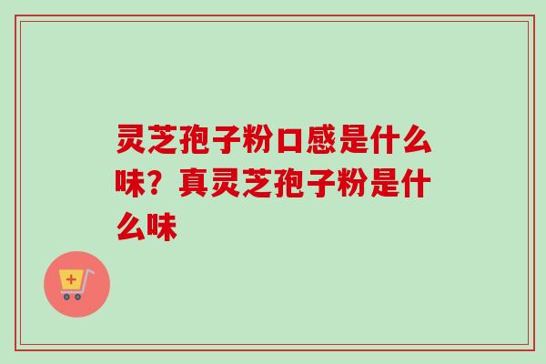 灵芝孢子粉口感是什么味？真灵芝孢子粉是什么味