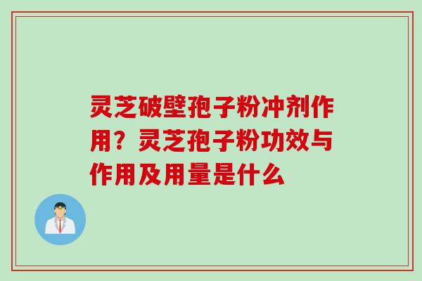 灵芝破壁孢子粉冲剂作用？灵芝孢子粉功效与作用及用量是什么