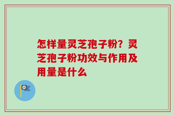 怎样量灵芝孢子粉?灵芝孢子粉功效与作用及用量是什么 怎样量灵芝孢子粉?灵芝孢子粉功效与作用及用量是什么