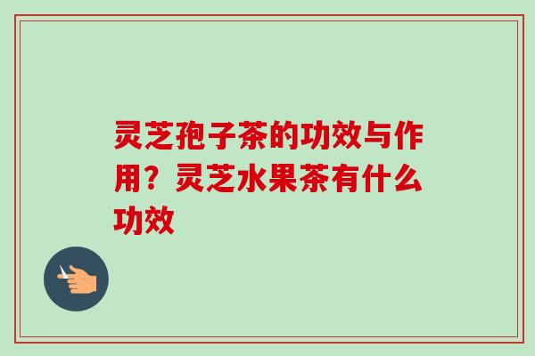 灵芝孢子茶的功效与作用?灵芝水果茶有什么功效 灵芝孢子茶的功效与作用?灵芝水果茶有什么功效