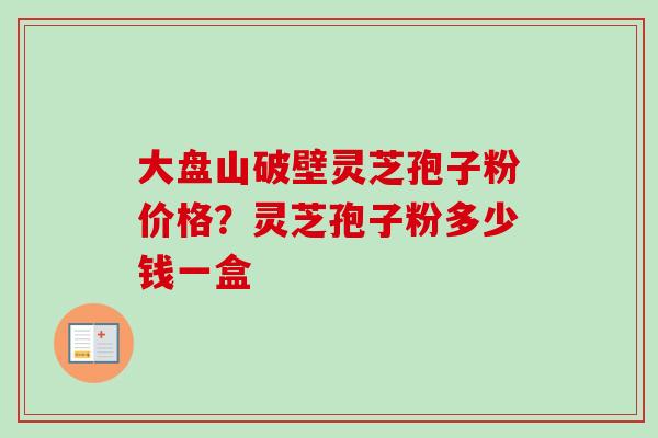 大盘山破壁灵芝孢子粉价格？灵芝孢子粉多少钱一盒