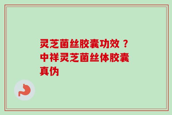 灵芝菌丝胶囊功效 ？中祥灵芝菌丝体胶囊 真伪