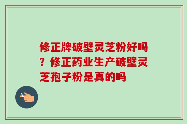 修正牌破壁灵芝粉好吗？修正药业生产破壁灵芝孢子粉是真的吗