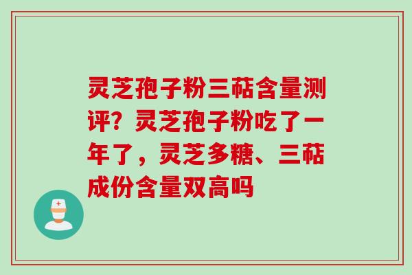 灵芝孢子粉三萜含量测评？灵芝孢子粉吃了一年了，灵芝多糖、三萜成份含量双高吗