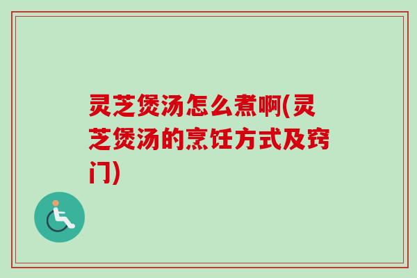灵芝煲汤怎么煮啊(灵芝煲汤的烹饪方式及窍门)
