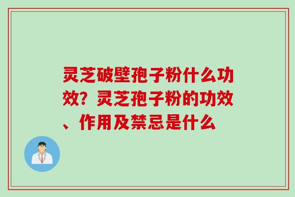 灵芝破壁孢子粉什么功效？灵芝孢子粉的功效、作用及禁忌是什么