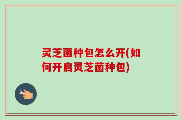 灵芝菌种包怎么开(如何开启灵芝菌种包)