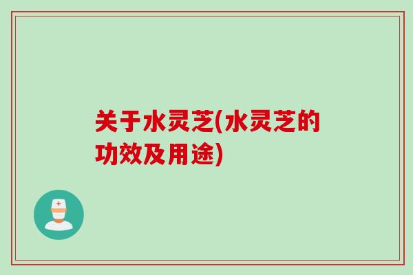 关于水灵芝(水灵芝的功效及用途)