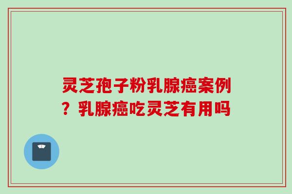 灵芝孢子粉乳腺癌案例？乳腺癌吃灵芝有用吗