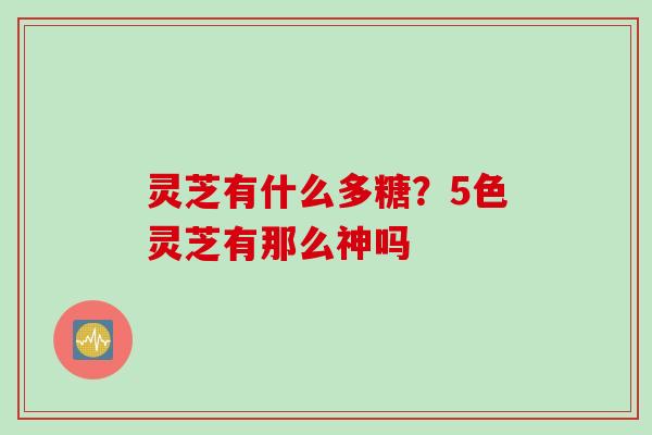 灵芝有什么多糖？5色灵芝有那么神吗