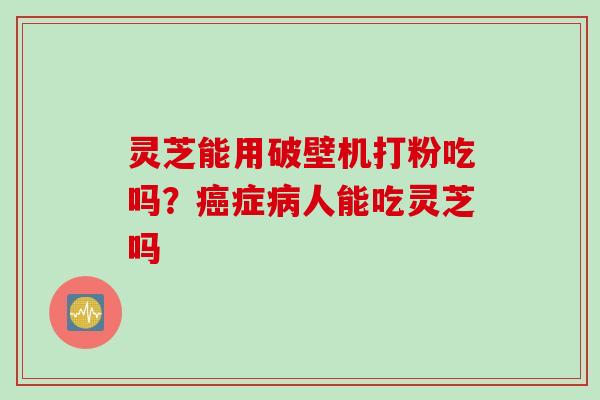 灵芝能用破壁机打粉吃吗？癌症病人能吃灵芝吗