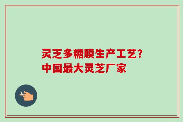 灵芝多糖膜生产工艺？中国最大灵芝厂家