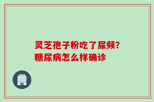 灵芝孢子粉吃了尿频？糖尿病怎么样确诊