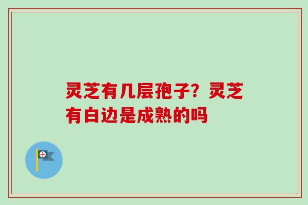灵芝有几层孢子？灵芝有白边是成熟的吗