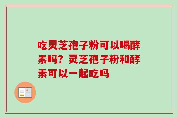吃灵芝孢子粉可以喝酵素吗？灵芝孢子粉和酵素可以一起吃吗
