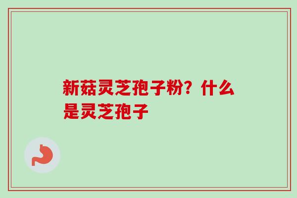 新菇灵芝孢子粉？什么是灵芝孢子