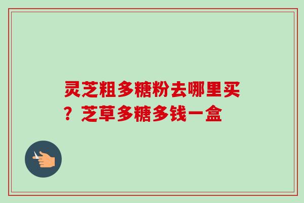灵芝粗多糖粉去哪里买？芝草多糖多钱一盒