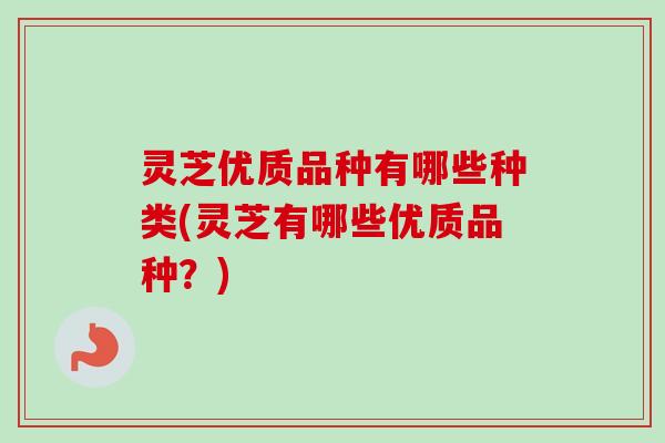 灵芝优质品种有哪些种类(灵芝有哪些优质品种？)