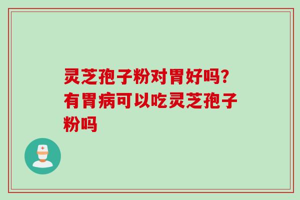 灵芝孢子粉对胃好吗?有胃可以吃灵芝孢子粉吗 灵芝孢子粉对胃好吗?有胃可以吃灵芝孢子粉吗