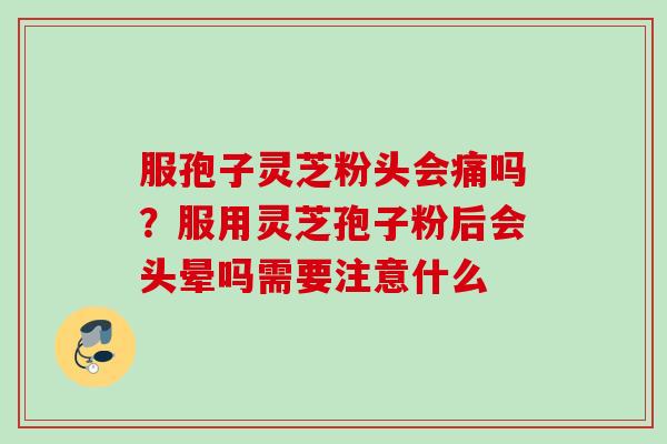 服孢子灵芝粉头会痛吗？服用灵芝孢子粉后会头晕吗需要注意什么