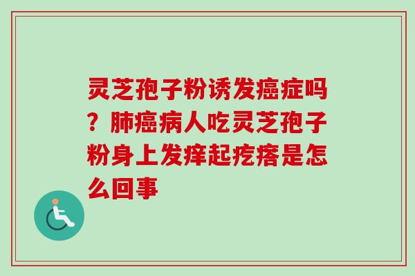 灵芝孢子粉诱发癌症吗？肺癌病人吃灵芝孢子粉身上发痒起疙瘩是怎么回事