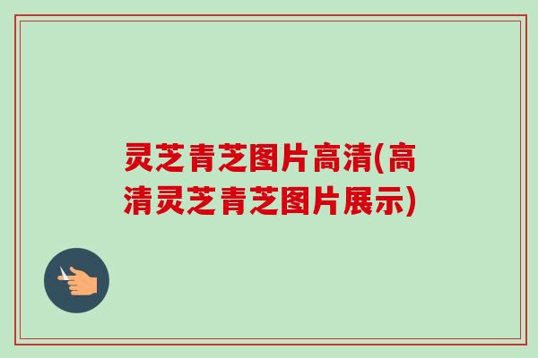 灵芝青芝图片高清(高清灵芝青芝图片展示)