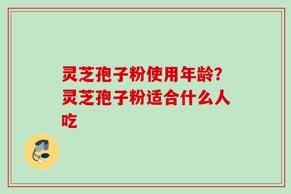 灵芝孢子粉使用年龄？灵芝孢子粉适合什么人吃