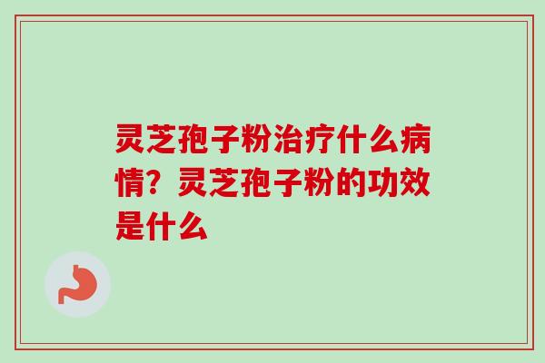 灵芝孢子粉治疗什么病情？灵芝孢子粉的功效是什么
