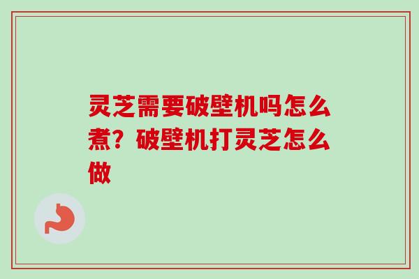 灵芝需要破壁机吗怎么煮？破壁机打灵芝怎么做