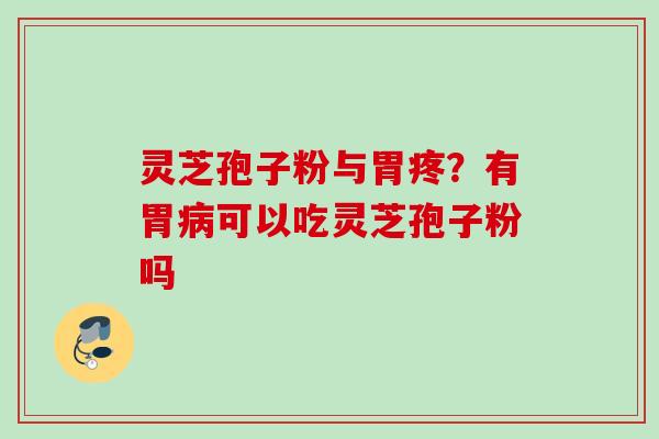 灵芝孢子粉与胃疼？有胃病可以吃灵芝孢子粉吗