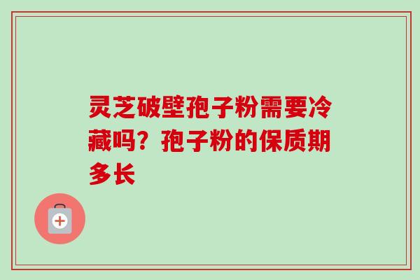 灵芝破壁孢子粉需要冷藏吗？孢子粉的保质期多长