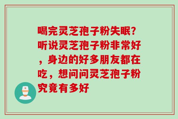 喝完灵芝孢子粉失眠？听说灵芝孢子粉非常好，身边的好多朋友都在吃，想问问灵芝孢子粉究竟有多好