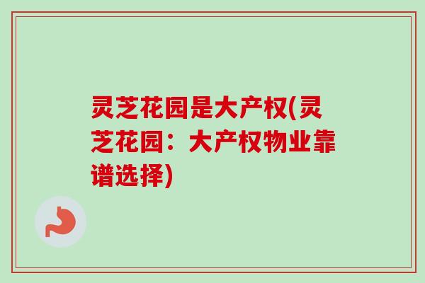 灵芝花园是大产权(灵芝花园：大产权物业靠谱选择)