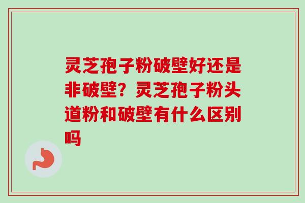 灵芝孢子粉破壁好还是非破壁？灵芝孢子粉头道粉和破壁有什么区别吗