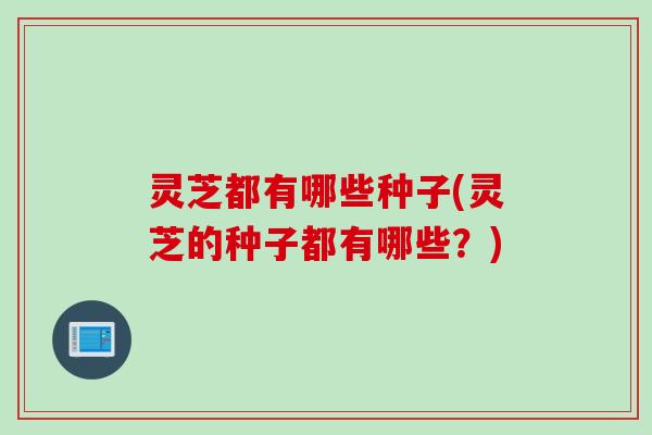 灵芝都有哪些种子(灵芝的种子都有哪些？)