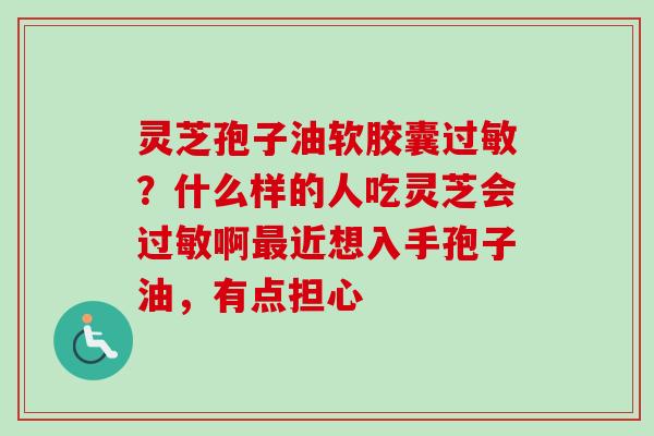 灵芝孢子油软胶囊过敏？什么样的人吃灵芝会过敏啊最近想入手孢子油，有点担心