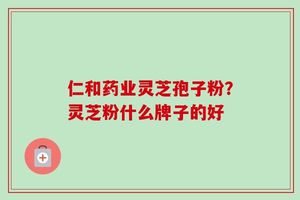 仁和药业灵芝孢子粉？灵芝粉什么牌子的好