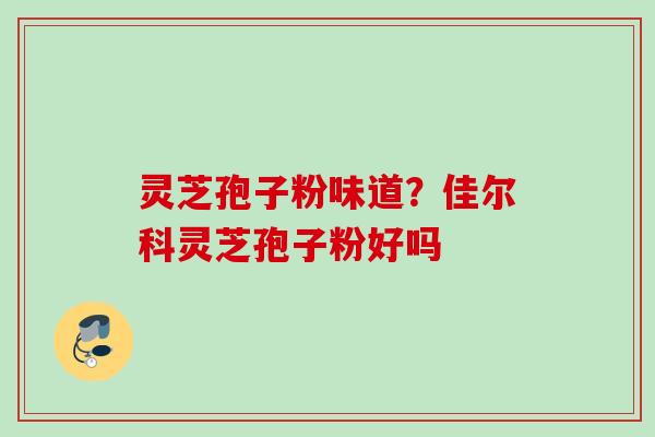 灵芝孢子粉味道？佳尔科灵芝孢子粉好吗